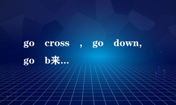 go cross , go down, go b来自y 分别是什么意思?