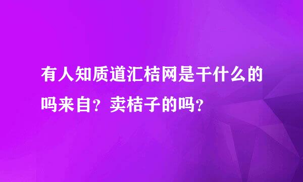 有人知质道汇桔网是干什么的吗来自？卖桔子的吗？