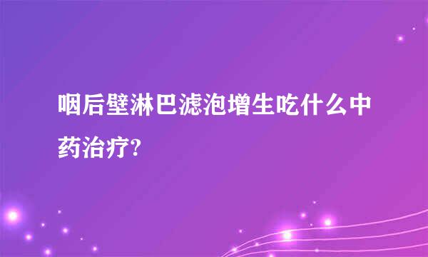 咽后壁淋巴滤泡增生吃什么中药治疗?