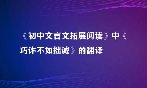 《初中文言文拓展阅读》中《巧诈不如拙诚》的翻译