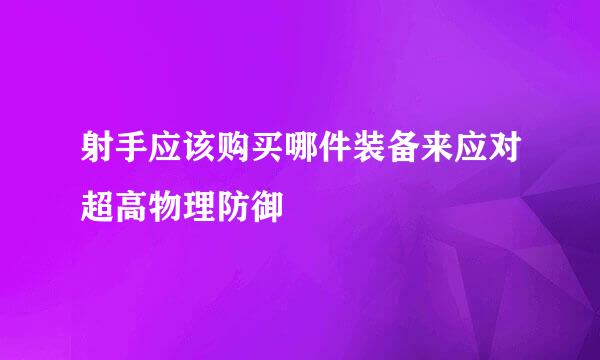 射手应该购买哪件装备来应对超高物理防御