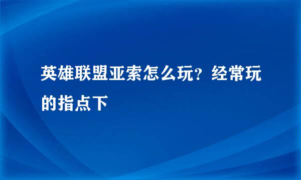 英雄联盟亚索怎么玩？经常玩的指点下