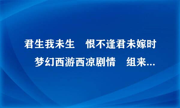 君生我未生 恨不逢君未嫁时 梦幻西游西凉剧情 组来自成诗句！