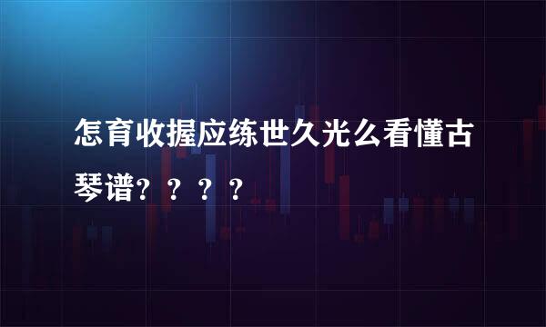 怎育收握应练世久光么看懂古琴谱？？？？