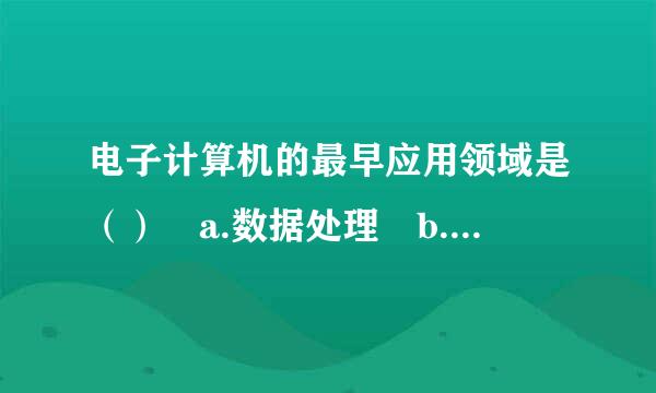 电子计算机的最早应用领域是（） a.数据处理 b.席坐房先独运消棉数值计算 c.工业控制 d.文字处理