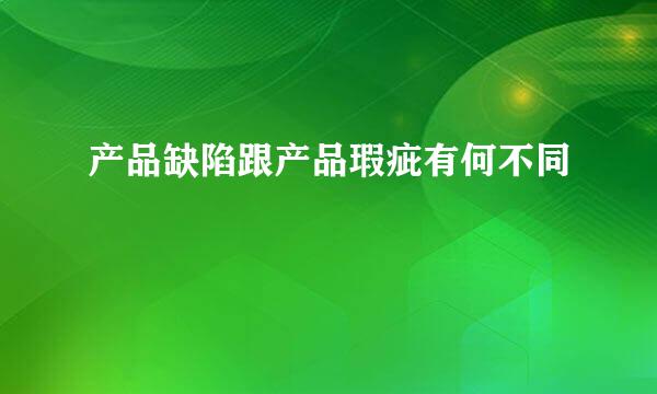 产品缺陷跟产品瑕疵有何不同