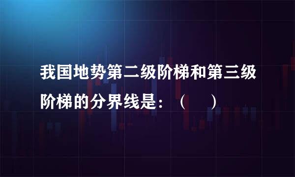 我国地势第二级阶梯和第三级阶梯的分界线是：（ ）