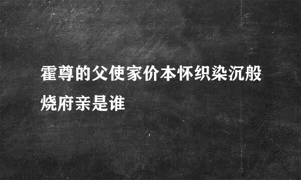 霍尊的父使家价本怀织染沉般烧府亲是谁