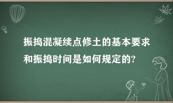 振捣混凝续点修土的基本要求和振捣时间是如何规定的?