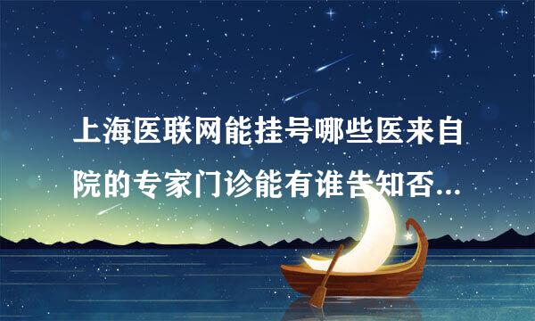 上海医联网能挂号哪些医来自院的专家门诊能有谁告知否，感谢！