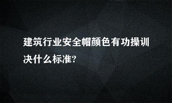 建筑行业安全帽颜色有功操训决什么标准?