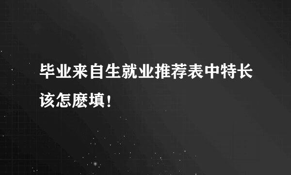 毕业来自生就业推荐表中特长该怎麽填！