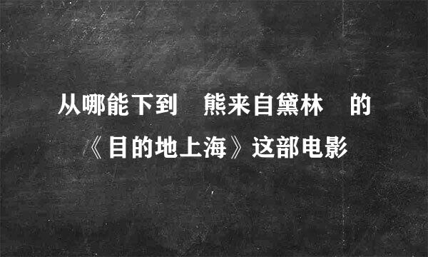 从哪能下到 熊来自黛林 的 《目的地上海》这部电影