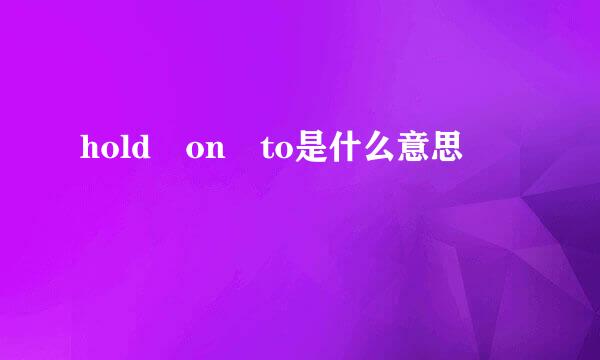 hold on to是什么意思