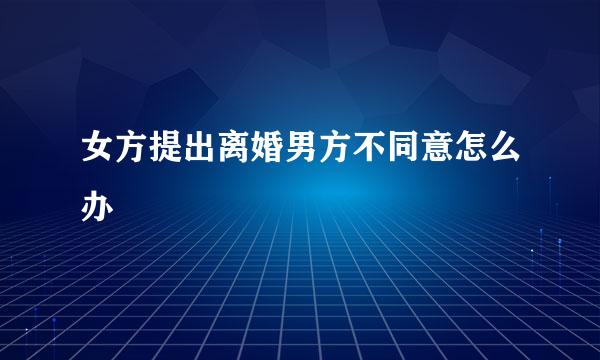 女方提出离婚男方不同意怎么办