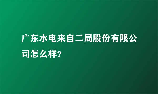 广东水电来自二局股份有限公司怎么样？