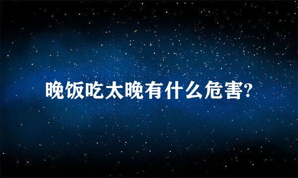 晚饭吃太晚有什么危害?