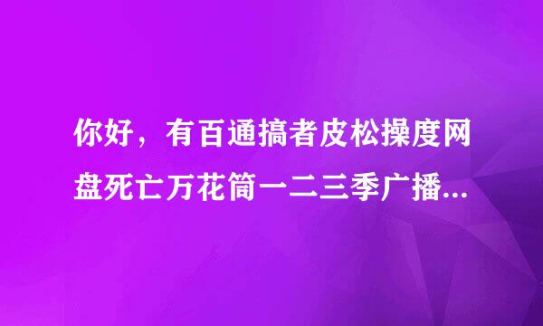 你好，有百通搞者皮松操度网盘死亡万花筒一二三季广播剧资源吗？求！！！