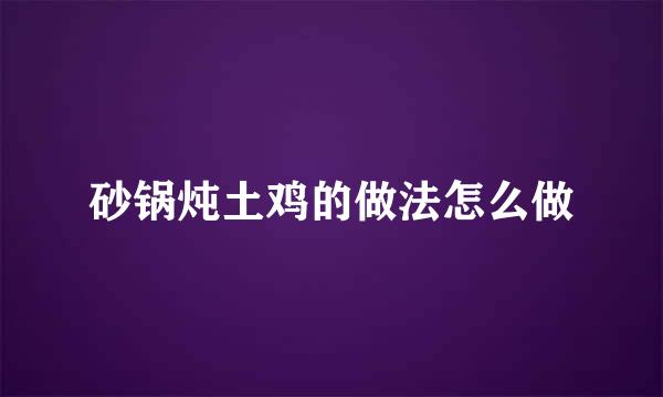 砂锅炖土鸡的做法怎么做