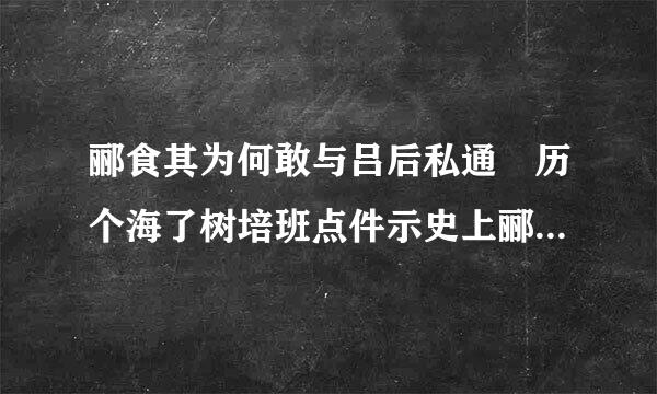 郦食其为何敢与吕后私通 历个海了树培班点件示史上郦食其怎么死的