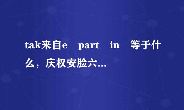 tak来自e part in 等于什么，庆权安脸六，他们俩又是什么区别呢