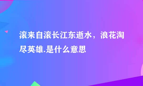 滚来自滚长江东逝水，浪花淘尽英雄.是什么意思