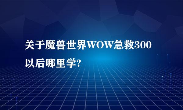 关于魔兽世界WOW急救300以后哪里学?