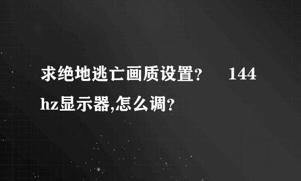 求绝地逃亡画质设置？ 144hz显示器,怎么调？