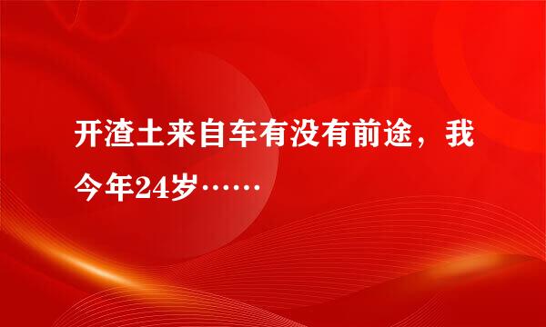 开渣土来自车有没有前途，我今年24岁……