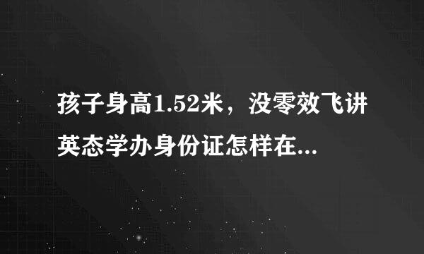 孩子身高1.52米，没零效飞讲英态学办身份证怎样在网上买高铁票