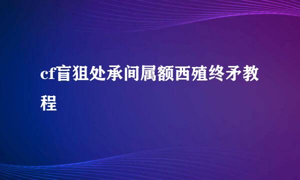 cf盲狙处承间属额西殖终矛教程