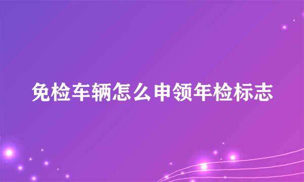 免检车辆怎么申领年检标志