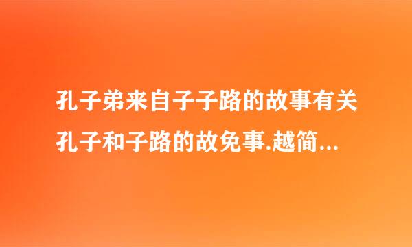 孔子弟来自子子路的故事有关孔子和子路的故免事.越简单越好..要白话文最好50字以九草负形裂李质耐比内.