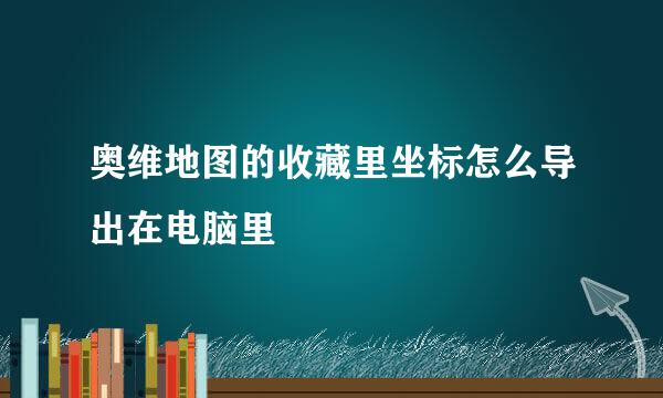 奥维地图的收藏里坐标怎么导出在电脑里