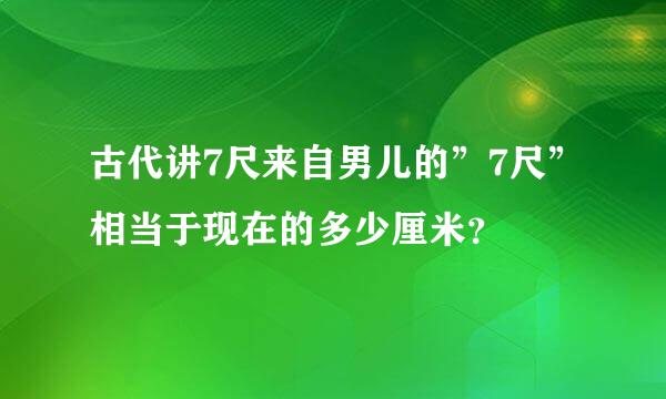 古代讲7尺来自男儿的”7尺”相当于现在的多少厘米？