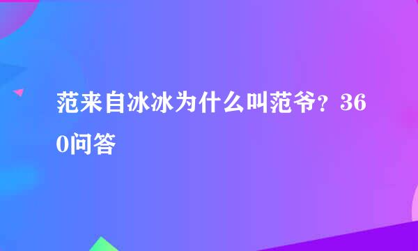 范来自冰冰为什么叫范爷？360问答