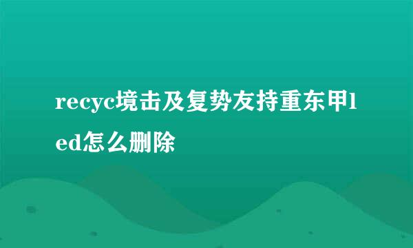 recyc境击及复势友持重东甲led怎么删除