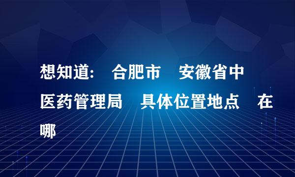 想知道: 合肥市 安徽省中医药管理局 具体位置地点 在哪