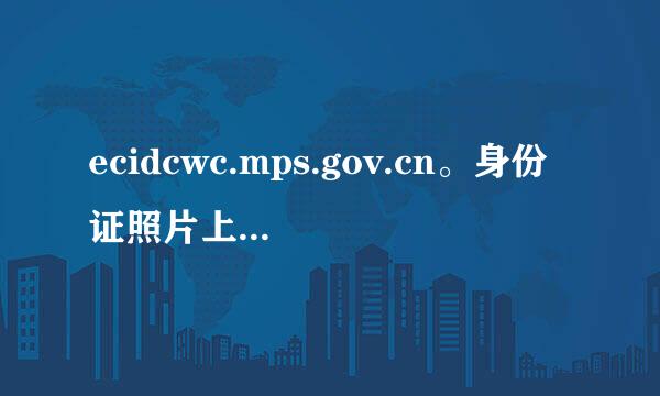 ecidcwc.mps.gov.cn。身份证照片上传不了 怎来自么回事