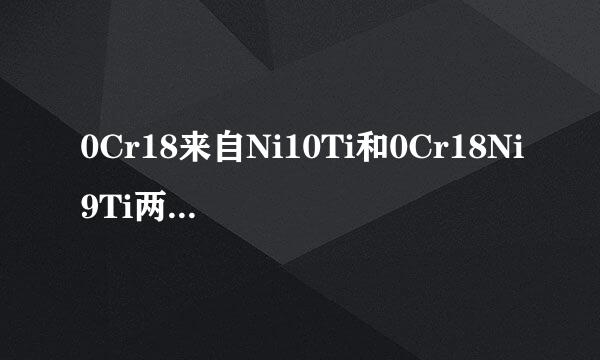 0Cr18来自Ni10Ti和0Cr18Ni9Ti两种不锈钢有什么成分、性能差别？