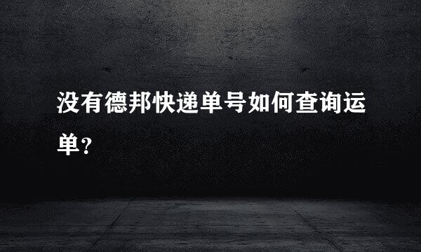 没有德邦快递单号如何查询运单？