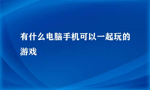 有什么电脑手机可以一起玩的游戏