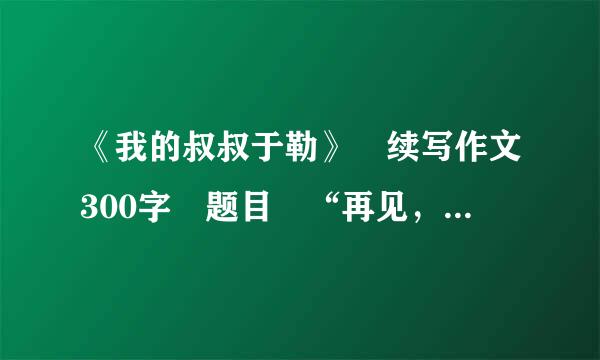 《我的叔叔于勒》 续写作文300字 题目 “再见，于勒” 求好心人帮忙