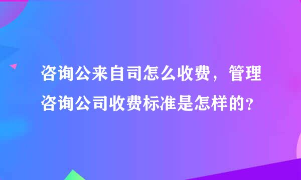 咨询公来自司怎么收费，管理咨询公司收费标准是怎样的？