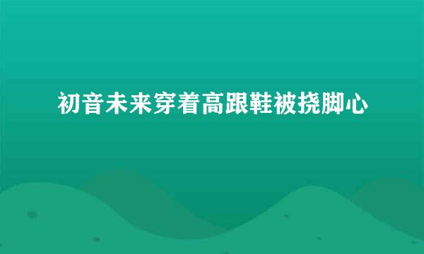 初音未来穿着高跟鞋被挠脚心