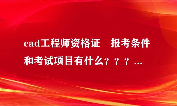 cad工程师资格证 报考条件和考试项目有什么？？？还有二建的考试项目和报考条件？？