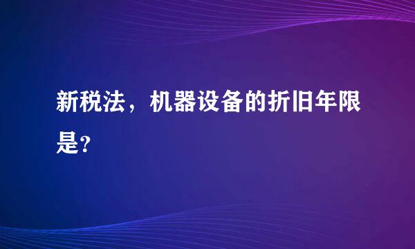 新税法，机器设备的折旧年限是？