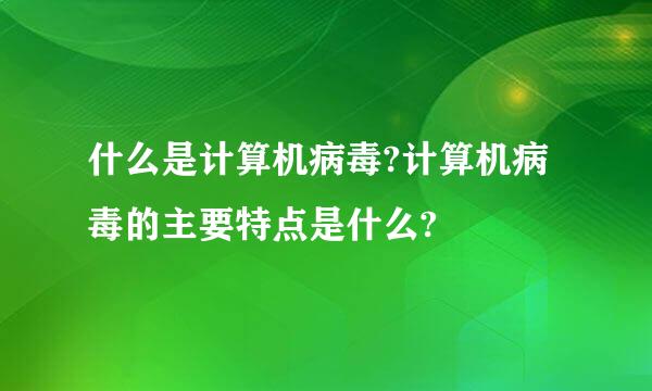 什么是计算机病毒?计算机病毒的主要特点是什么?