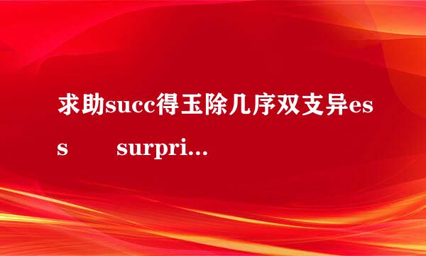 求助succ得玉除几序双支异ess  surprise的各种形式...