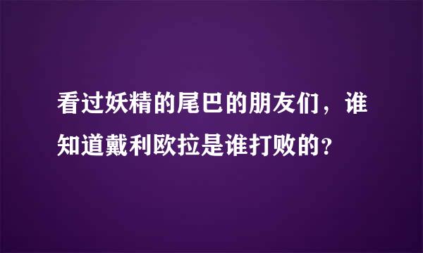 看过妖精的尾巴的朋友们，谁知道戴利欧拉是谁打败的？